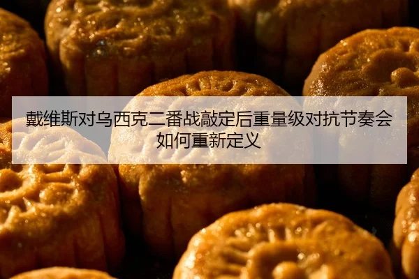 戴维斯对乌西克二番战敲定后重量级对抗节奏会如何重新定义
