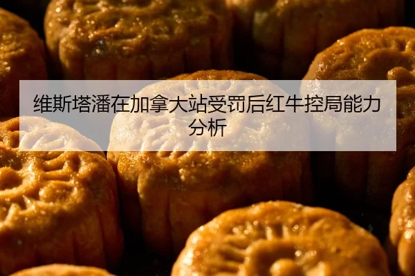 维斯塔潘在加拿大站受罚后红牛控局能力分析