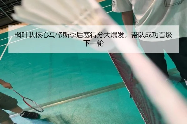 枫叶队核心马修斯季后赛得分大爆发，带队成功晋级下一轮