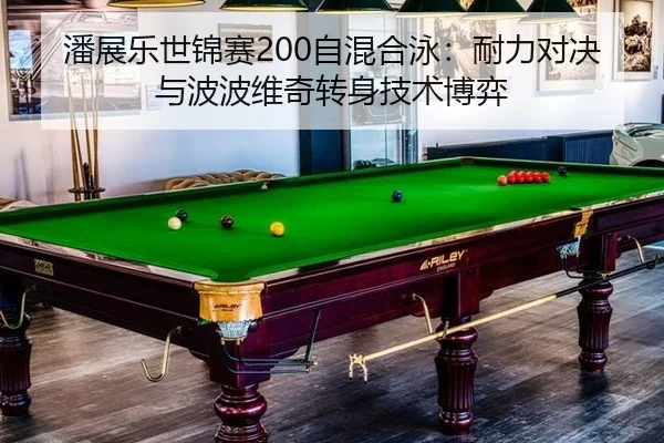 潘展乐世锦赛200自混合泳：耐力对决与波波维奇转身技术博弈