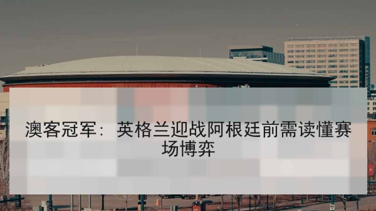 澳客冠军: 英格兰迎战阿根廷前需读懂赛场博弈