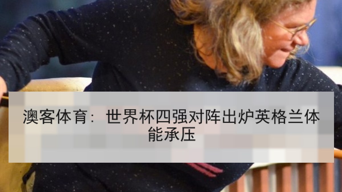 澳客体育: 世界杯四强对阵出炉英格兰体能承压 澳客体育: 世界杯四强对阵出炉英格兰体能承压
