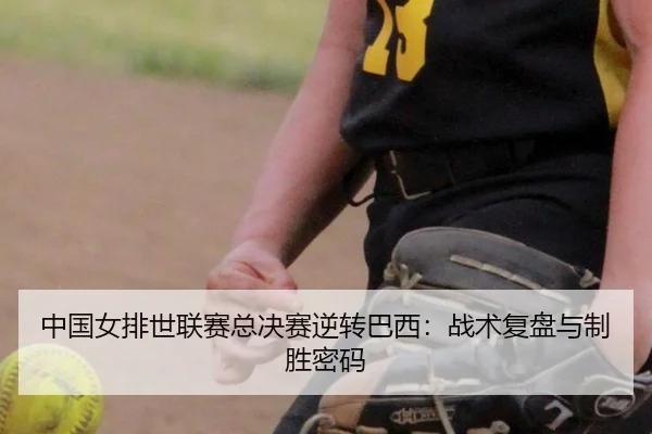 中国女排世联赛总决赛逆转巴西：战术复盘与制胜密码