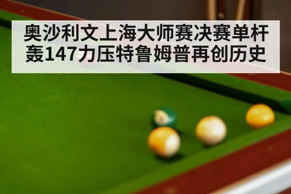 奥沙利文上海大师赛决赛单杆轰147力压特鲁姆普再创历史
