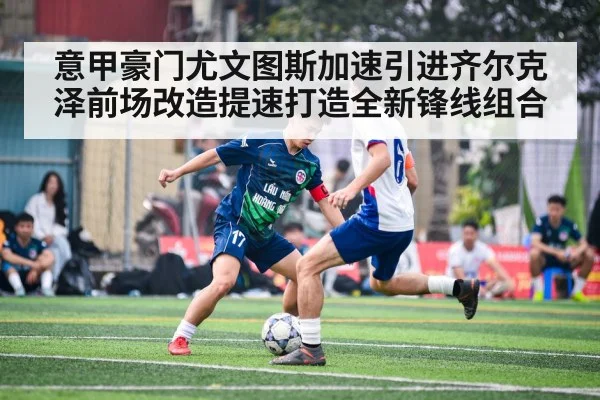 意甲豪门尤文图斯加速引进齐尔克泽前场改造提速打造全新锋线组合