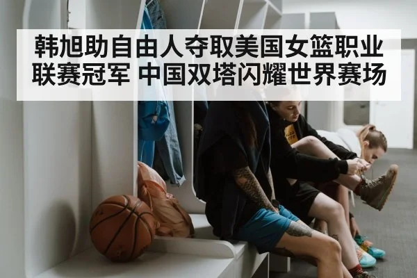 韩旭助自由人夺取美国女篮职业联赛冠军 中国双塔闪耀世界赛场
