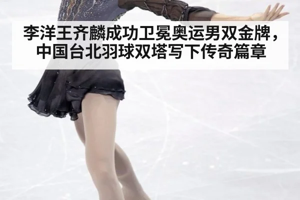 李洋王齐麟成功卫冕奥运男双金牌，中国台北羽球双塔写下传奇篇章